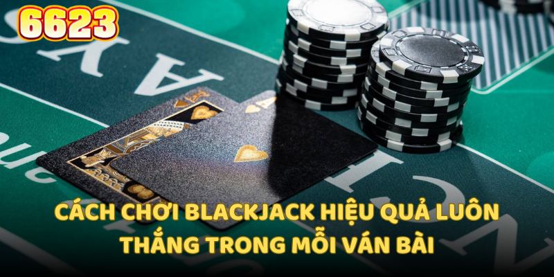 Một vài cách chơi blackjack mang lại hiệu quả