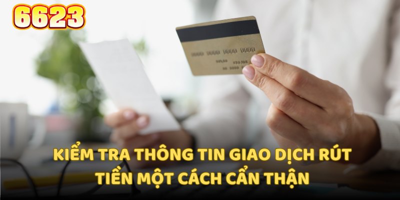 Kiểm tra thông tin giao dịch rút tiền một cách cẩn thận