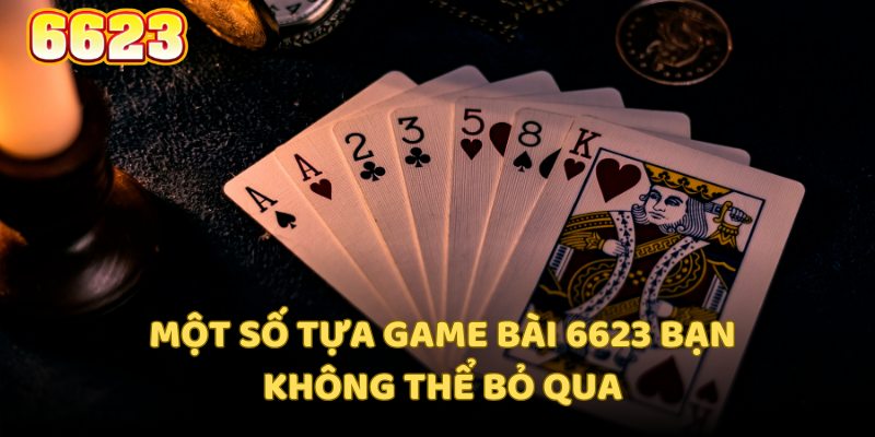 Một số tựa game bài 6623 bạn không thể bỏ qua khi đến với sảnh game