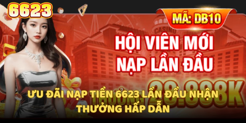 Ưu đãi nạp tiền 6623 lần đầu nhận thưởng hấp dẫn