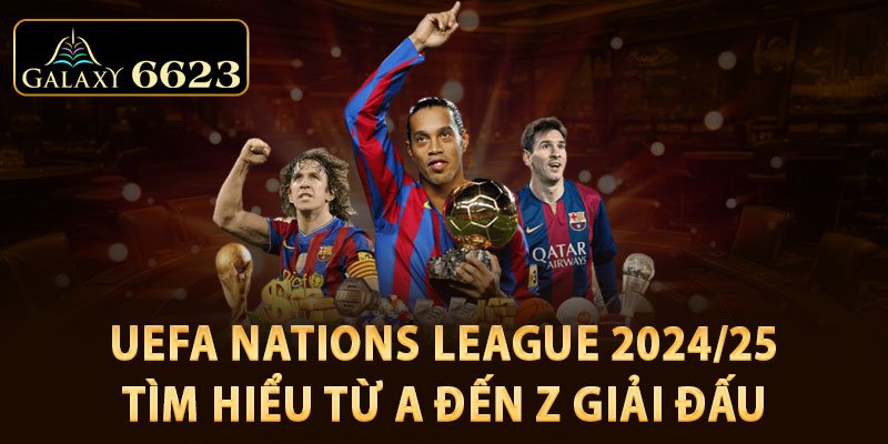 uefa-nations-league-2024-25-tim-hieu-tu-a-den-z-giai-dau